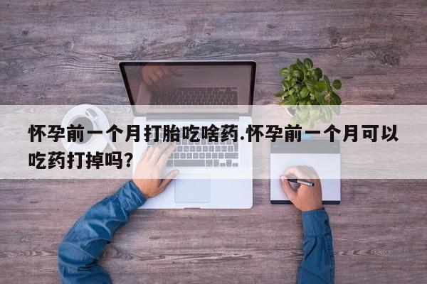 网上怎么购买打胎药联系方式怀孕前一个月打胎吃啥药.怀孕前一个月可以吃药打掉吗？