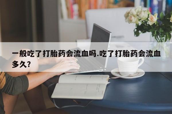 网上怎么购买打胎药联系方式一般吃了打胎药会流血吗.吃了打胎药会流血多久？