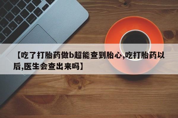 网上怎么购买打胎药联系方式【吃了打胎药做b超能查到胎心,吃打胎药以后,医生会查出来吗】