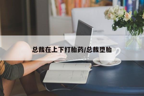 网上怎么购买打胎药联系方式总裁在上下打胎药/总裁堕胎