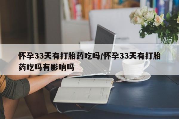 网上怎么购买打胎药联系方式怀孕33天有打胎药吃吗/怀孕33天有打胎药吃吗有影响吗