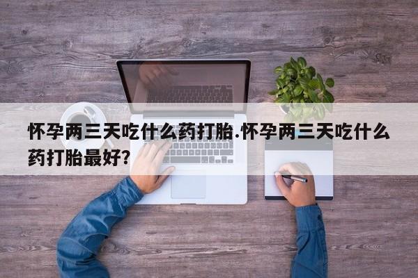 网上怎么购买打胎药联系方式怀孕两三天吃什么药打胎.怀孕两三天吃什么药打胎最好？