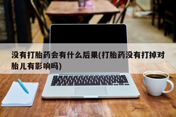 网上怎么购买打胎药联系方式没有打胎药会有什么后果(打胎药没有打掉对胎儿有影响吗)