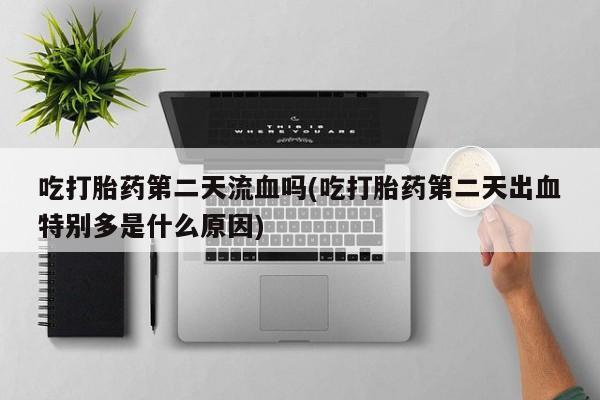 网上怎么购买打胎药联系方式吃打胎药第二天流血吗(吃打胎药第二天出血特别多是什么原因)