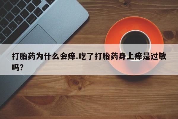 网上怎么购买打胎药联系方式打胎药为什么会痒.吃了打胎药身上痒是过敏吗？
