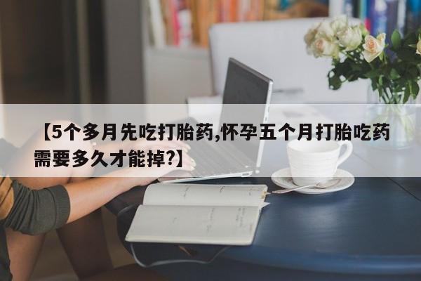 网上怎么购买打胎药联系方式【5个多月先吃打胎药,怀孕五个月打胎吃药需要多久才能掉?】