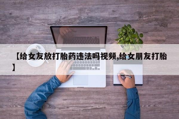 网上怎么购买打胎药联系方式【给女友放打胎药违法吗视频,给女朋友打胎】