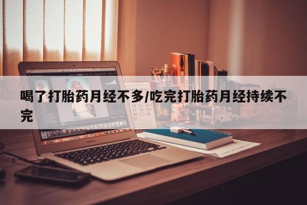 网上怎么购买打胎药联系方式喝了打胎药月经不多/吃完打胎药月经持续不完