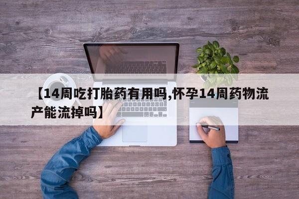 网上怎么购买打胎药联系方式【14周吃打胎药有用吗,怀孕14周药物流产能流掉吗】