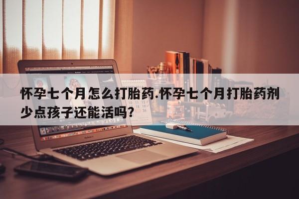 网上怎么购买打胎药联系方式怀孕七个月怎么打胎药.怀孕七个月打胎药剂少点孩子还能活吗?