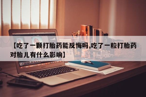 网上怎么购买打胎药联系方式【吃了一颗打胎药能反悔吗,吃了一粒打胎药对胎儿有什么影响】