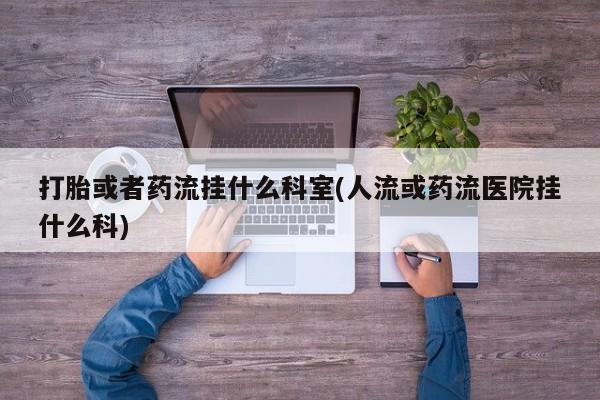 网上怎么购买打胎药联系方式打胎或者药流挂什么科室(人流或药流医院挂什么科)