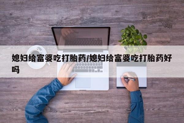 网上怎么购买打胎药联系方式媳妇给富婆吃打胎药/媳妇给富婆吃打胎药好吗