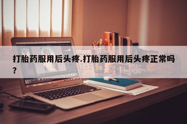 网上怎么购买打胎药联系方式打胎药服用后头疼.打胎药服用后头疼正常吗?