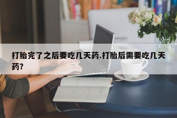 网上怎么购买打胎药联系方式打胎完了之后要吃几天药.打胎后需要吃几天药？
