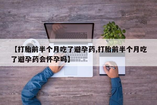 网上怎么购买打胎药联系方式【打胎前半个月吃了避孕药,打胎前半个月吃了避孕药会怀孕吗】