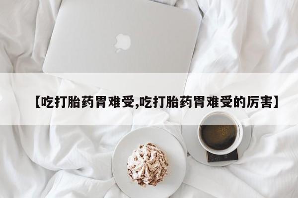 网上怎么购买打胎药联系方式【吃打胎药胃难受,吃打胎药胃难受的厉害】