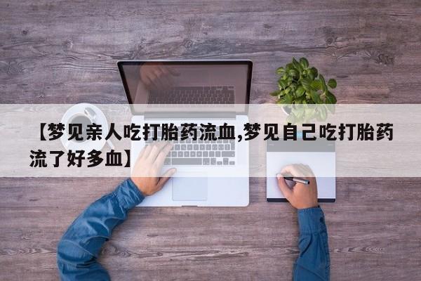 网上怎么购买打胎药联系方式【梦见亲人吃打胎药流血,梦见自己吃打胎药流了好多血】