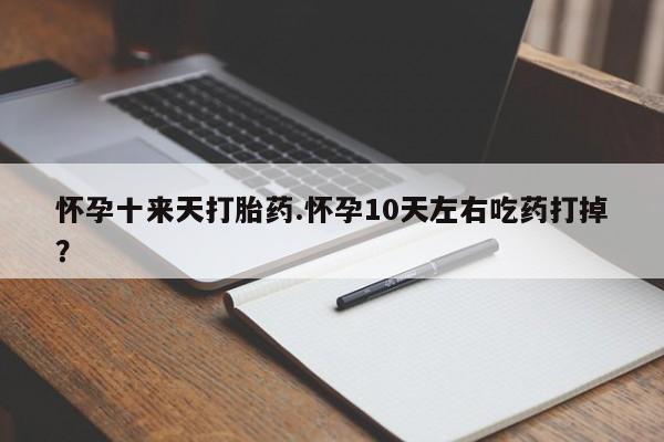 网上怎么购买打胎药联系方式怀孕十来天打胎药.怀孕10天左右吃药打掉？