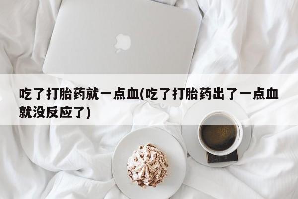 网上怎么购买打胎药联系方式吃了打胎药就一点血(吃了打胎药出了一点血就没反应了)