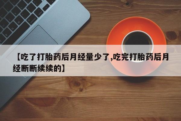 网上怎么购买打胎药联系方式【吃了打胎药后月经量少了,吃完打胎药后月经断断续续的】