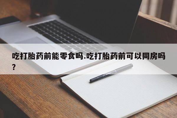 网上怎么购买打胎药联系方式吃打胎药前能零食吗.吃打胎药前可以同房吗？