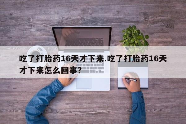 网上怎么购买打胎药联系方式吃了打胎药16天才下来.吃了打胎药16天才下来怎么回事？