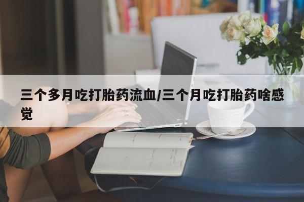 网上怎么购买打胎药联系方式三个多月吃打胎药流血/三个月吃打胎药啥感觉