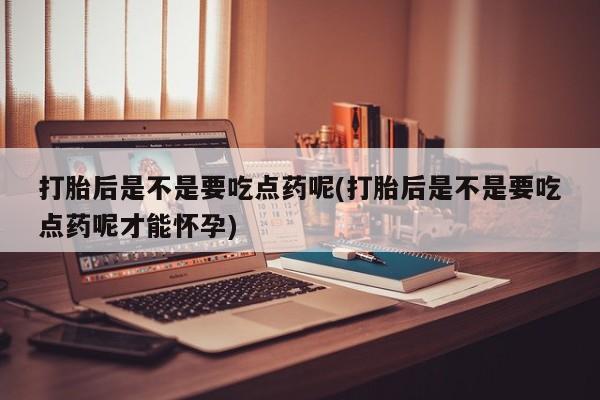 网上怎么购买打胎药联系方式打胎后是不是要吃点药呢(打胎后是不是要吃点药呢才能怀孕)
