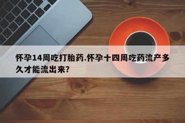 网上怎么购买打胎药联系方式怀孕14周吃打胎药.怀孕十四周吃药流产多久才能流出来？