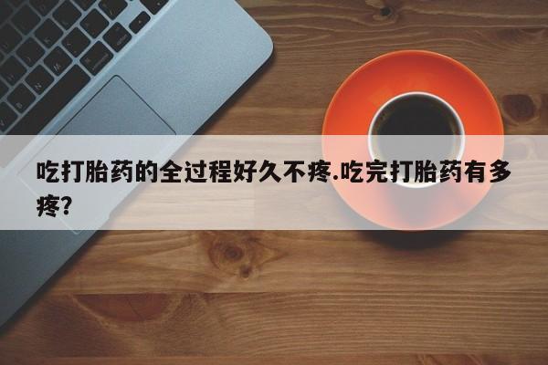 网上怎么购买打胎药联系方式吃打胎药的全过程好久不疼.吃完打胎药有多疼？