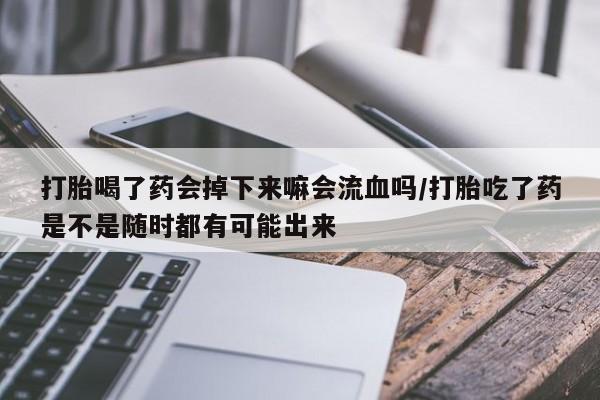 网上怎么购买打胎药联系方式打胎喝了药会掉下来嘛会流血吗/打胎吃了药是不是随时都有可能出来