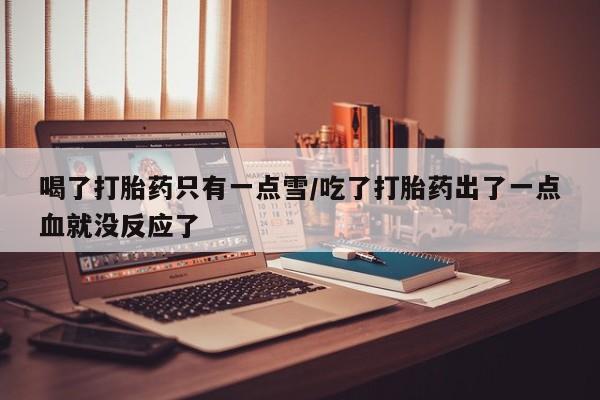 网上怎么购买打胎药联系方式喝了打胎药只有一点雪/吃了打胎药出了一点血就没反应了