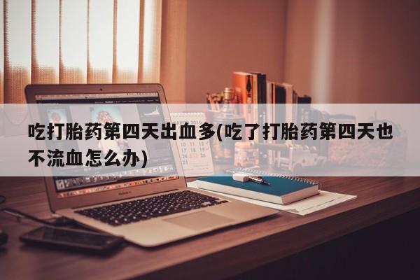 网上怎么购买打胎药联系方式吃打胎药第四天出血多(吃了打胎药第四天也不流血怎么办)