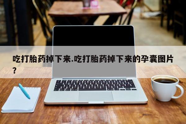 网上怎么购买打胎药联系方式吃打胎药掉下来.吃打胎药掉下来的孕囊图片？