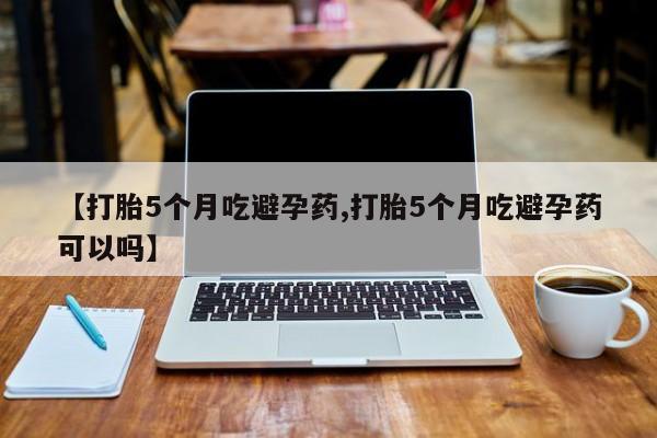 网上怎么购买打胎药联系方式【打胎5个月吃避孕药,打胎5个月吃避孕药可以吗】