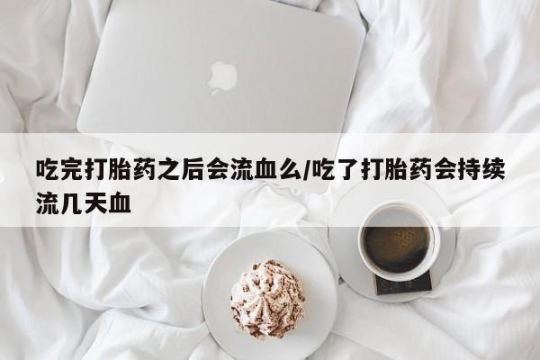 网上怎么购买打胎药联系方式吃完打胎药之后会流血么/吃了打胎药会持续流几天血