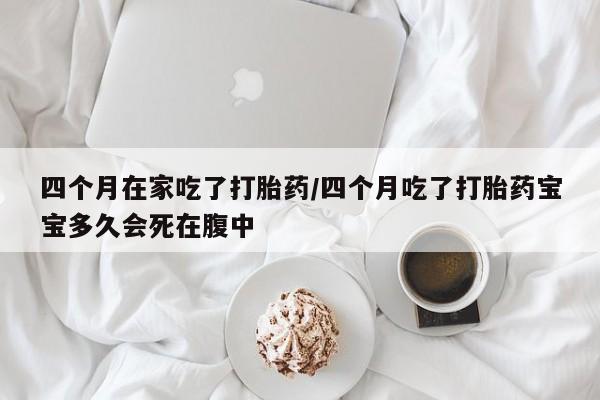 网上怎么购买打胎药联系方式四个月在家吃了打胎药/四个月吃了打胎药宝宝多久会死在腹中
