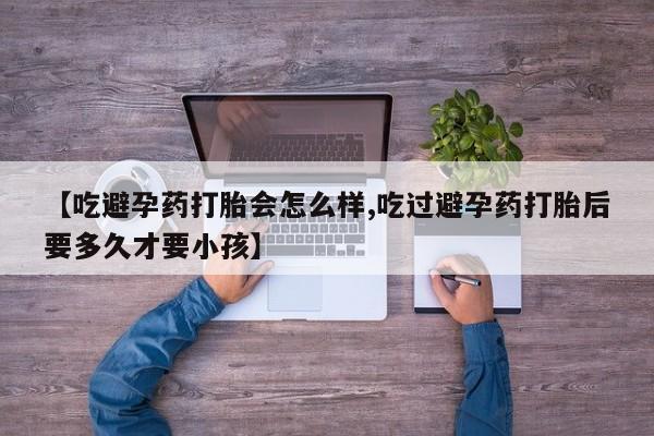 网上怎么购买打胎药联系方式【吃避孕药打胎会怎么样,吃过避孕药打胎后要多久才要小孩】