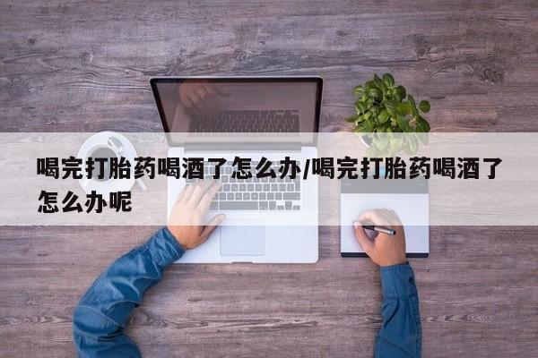 网上怎么购买打胎药联系方式喝完打胎药喝酒了怎么办/喝完打胎药喝酒了怎么办呢