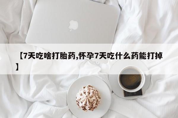 网上怎么购买打胎药联系方式【7天吃啥打胎药,怀孕7天吃什么药能打掉】