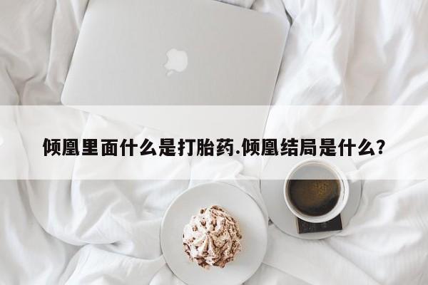 网上怎么购买打胎药联系方式倾凰里面什么是打胎药.倾凰结局是什么？