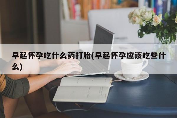 网上怎么购买打胎药联系方式早起怀孕吃什么药打胎(早起怀孕应该吃些什么)