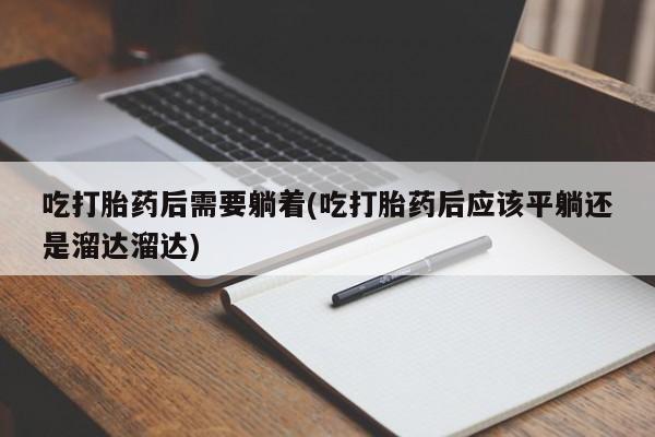 网上怎么购买打胎药联系方式吃打胎药后需要躺着(吃打胎药后应该平躺还是溜达溜达)
