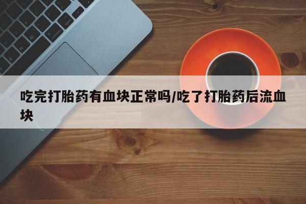 网上怎么购买打胎药联系方式吃完打胎药有血块正常吗/吃了打胎药后流血块