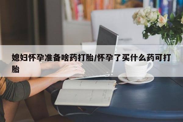 网上怎么购买打胎药联系方式媳妇怀孕准备啥药打胎/怀孕了买什么药可打胎
