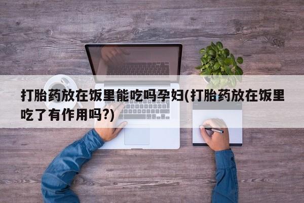 网上怎么购买打胎药联系方式打胎药放在饭里能吃吗孕妇(打胎药放在饭里吃了有作用吗?)