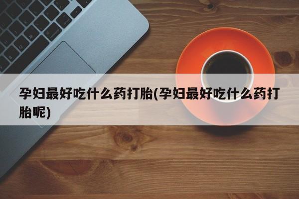 网上怎么购买打胎药联系方式孕妇最好吃什么药打胎(孕妇最好吃什么药打胎呢)