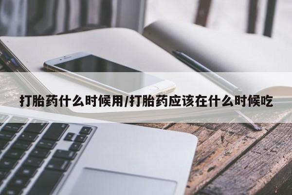 网上怎么购买打胎药联系方式打胎药什么时候用/打胎药应该在什么时候吃