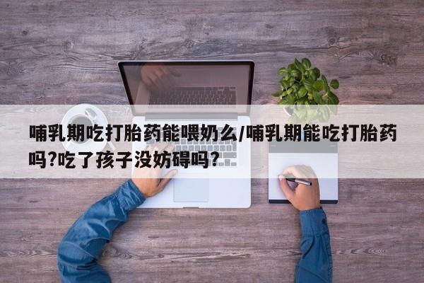 网上怎么购买打胎药联系方式哺乳期吃打胎药能喂奶么/哺乳期能吃打胎药吗?吃了孩子没妨碍吗?